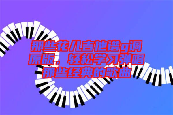 那些花兒吉他譜g調原版，輕松學習彈唱那些經典的歌曲