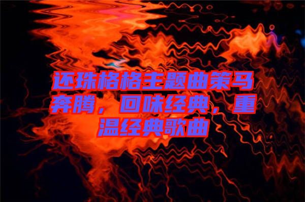 還珠格格主題曲策馬奔騰，回味經(jīng)典，重溫經(jīng)典歌曲