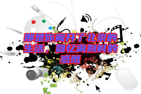那是你離開了北京的生活，回憶離別時(shí)的感慨