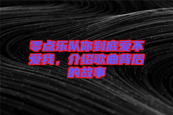 零點樂隊你到底愛不愛我，介紹歌曲背后的故事