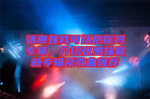 張惠妹我可以抱你嗎專輯，介紹張惠妹最新專輯及歌曲推薦