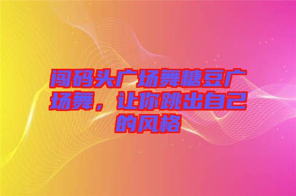 闖碼頭廣場舞糖豆廣場舞，讓你跳出自己的風格