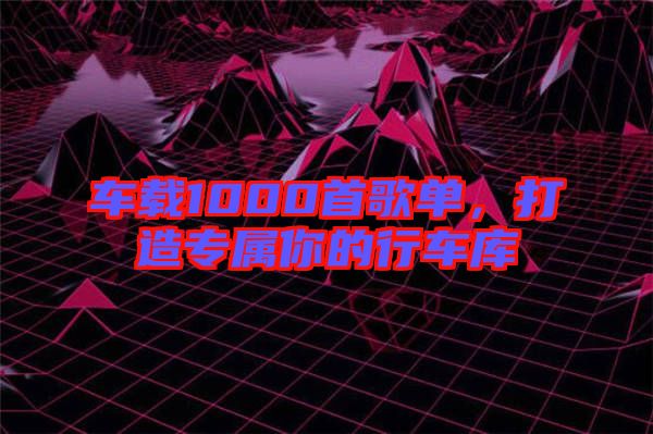車(chē)載1000首歌單，打造專(zhuān)屬你的行車(chē)庫(kù)