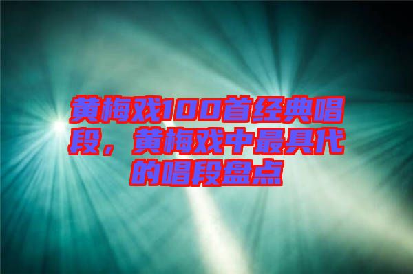黃梅戲100首經(jīng)典唱段，黃梅戲中最具代的唱段盤點(diǎn)