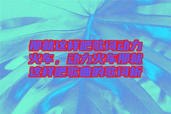 那就這樣吧歌詞動(dòng)力火車(chē)，動(dòng)力火車(chē)那就這樣吧歌曲的歌詞析
