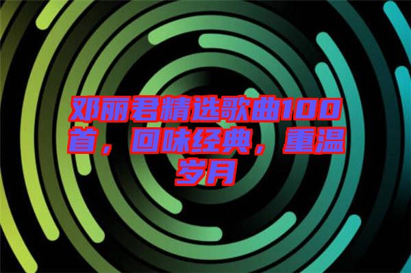 鄧麗君精選歌曲100首，回味經(jīng)典，重溫歲月