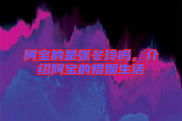 阿寶的是張冬玲嗎，介紹阿寶的婚姻生活