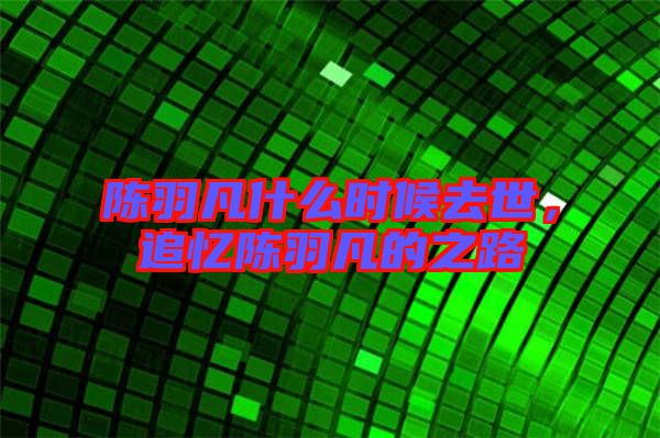 陳羽凡什么時(shí)候去世，追憶陳羽凡的之路