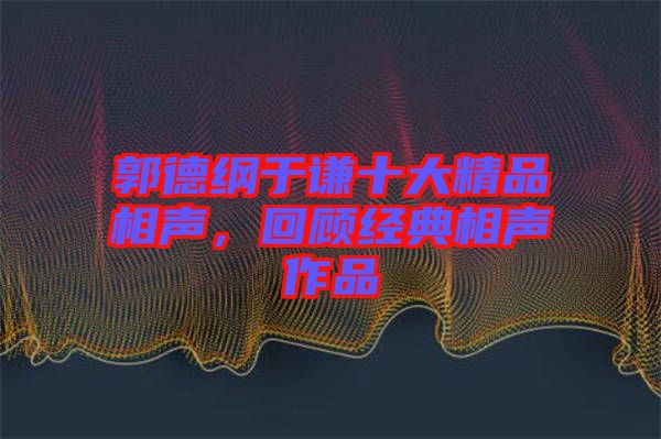 郭德綱于謙十大精品相聲，回顧經(jīng)典相聲作品