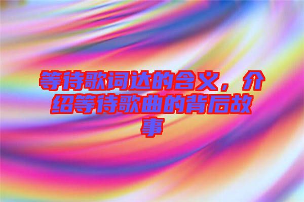 等待歌詞達的含義，介紹等待歌曲的背后故事