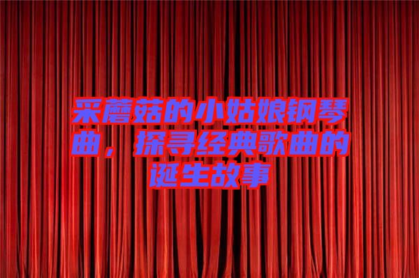 采蘑菇的小姑娘鋼琴曲，探尋經(jīng)典歌曲的誕生故事