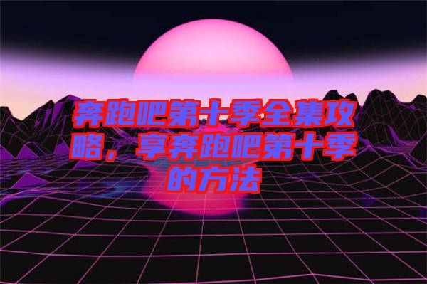 奔跑吧第十季全集攻略，享奔跑吧第十季的方法