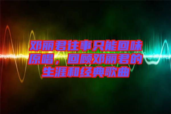 鄧麗君往事只能回味原唱，回顧?quán)圎惥纳暮徒?jīng)典歌曲