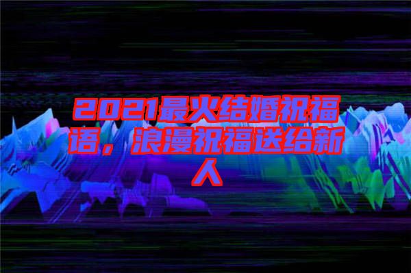 2021最火結(jié)婚祝福語(yǔ)，浪漫祝福送給新人