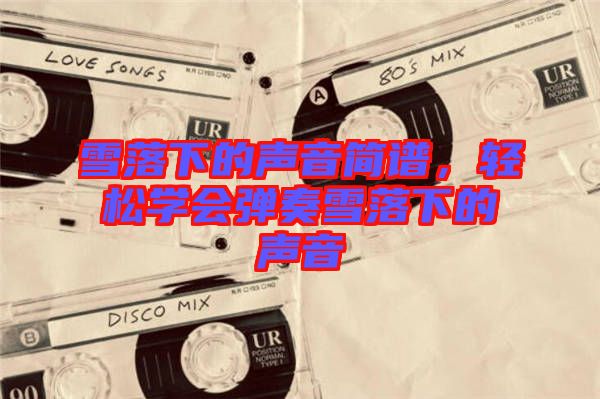 雪落下的聲音簡(jiǎn)譜，輕松學(xué)會(huì)彈奏雪落下的聲音