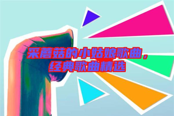 采蘑菇的小姑娘歌曲，經(jīng)典歌曲精選