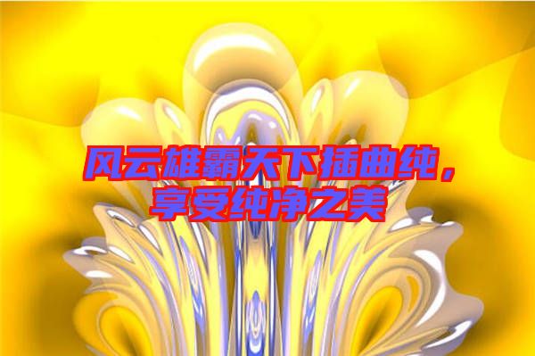 風云雄霸天下插曲純，享受純凈之美