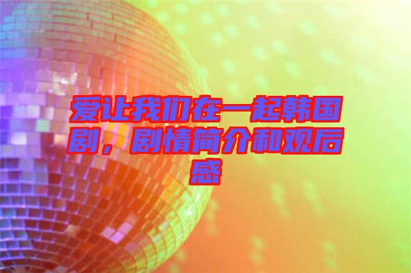 愛讓我們在一起韓國劇，劇情簡介和觀后感