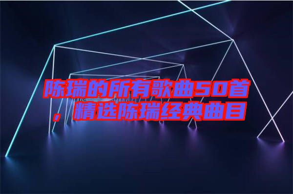 陳瑞的所有歌曲50首，精選陳瑞經(jīng)典曲目