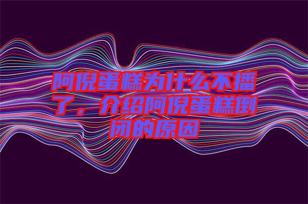 阿倪蛋糕為什么不播了，介紹阿倪蛋糕倒閉的原因