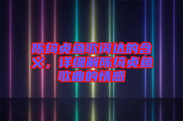 陳綺貞魚歌詞達的含義，詳細解陳綺貞魚歌曲的情感