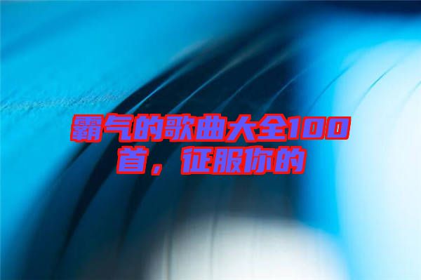 霸氣的歌曲大全100首，征服你的