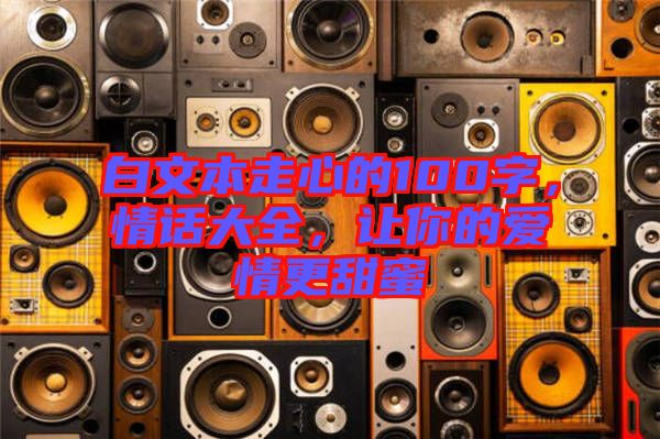 白文本走心的100字，情話大全，讓你的愛情更甜蜜