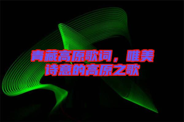 青藏高原歌詞，唯美詩意的高原之歌