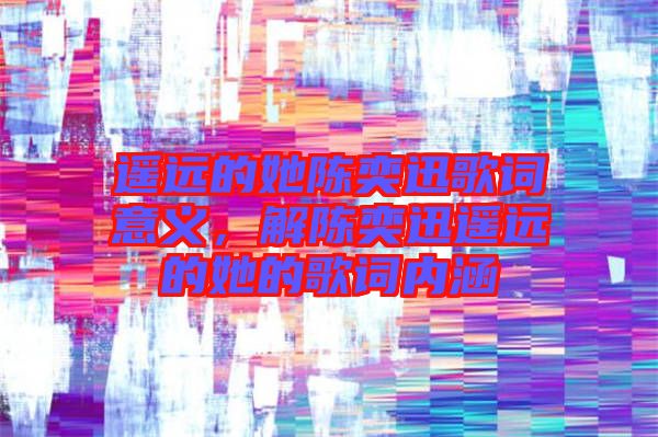 遙遠的她陳奕迅歌詞意義，解陳奕迅遙遠的她的歌詞內(nèi)涵