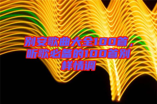 別安歌曲大全100首，聽歌必備的100首別樣情調(diào)