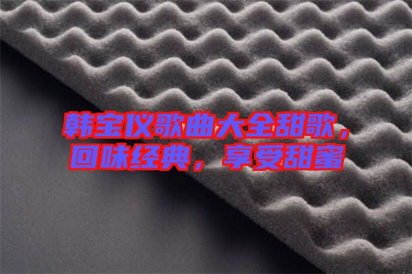 韓寶儀歌曲大全甜歌，回味經典，享受甜蜜
