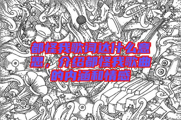 都怪我歌詞達(dá)什么意思，介紹都怪我歌曲的內(nèi)涵和情感