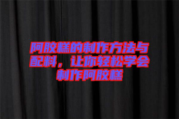 阿膠糕的制作方法與配料，讓你輕松學(xué)會(huì)制作阿膠糕