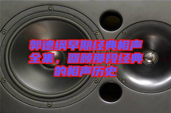 郭德綱早期經(jīng)典相聲全集，回顧那段經(jīng)典的相聲歷史