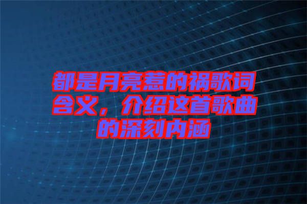 都是月亮惹的禍歌詞含義，介紹這首歌曲的深刻內(nèi)涵