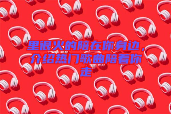 里很火的陪在你身邊，介紹熱門歌曲陪著你走