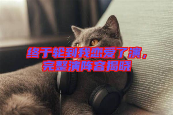 終于輪到我戀愛了演，完整演陣容揭曉