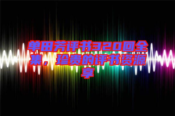 單田芳評(píng)書(shū)320回全集，珍貴的評(píng)書(shū)資源享