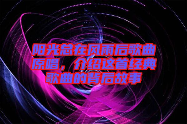 陽光總在風(fēng)雨后歌曲原唱，介紹這首經(jīng)典歌曲的背后故事