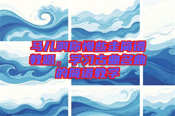 馬兒啊你慢些走簡譜教唱，學(xué)習(xí)古曲名曲的簡譜教學(xué)