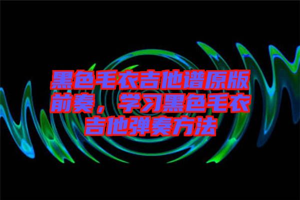 黑色毛衣吉他譜原版前奏，學(xué)習(xí)黑色毛衣吉他彈奏方法