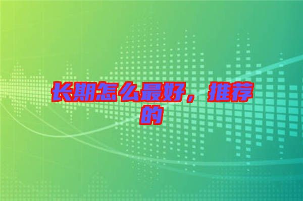 長(zhǎng)期怎么最好，推薦的