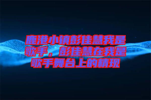 鹿港小鎮(zhèn)彭佳慧我是歌手，彭佳慧在我是歌手舞臺(tái)上的精現(xiàn)