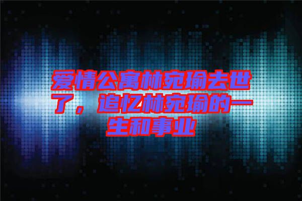 愛情公寓林宛瑜去世了，追憶林宛瑜的一生和事業(yè)