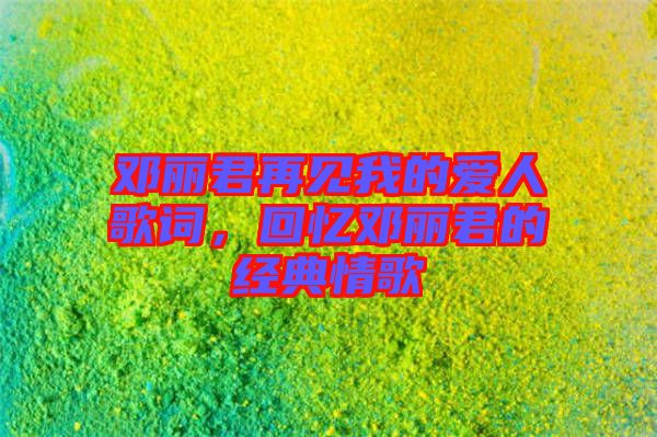 鄧麗君再見我的愛人歌詞，回憶鄧麗君的經典情歌