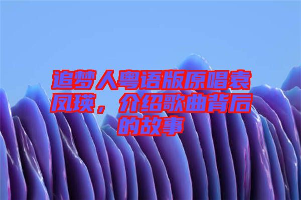 追夢人粵語版原唱袁鳳瑛，介紹歌曲背后的故事
