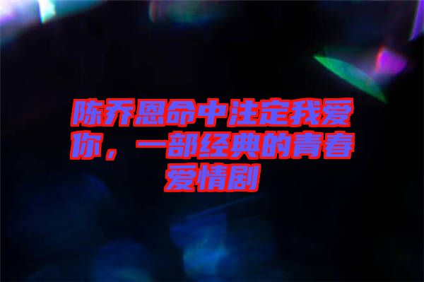 陳喬恩命中注定我愛你，一部經(jīng)典的青春愛情劇