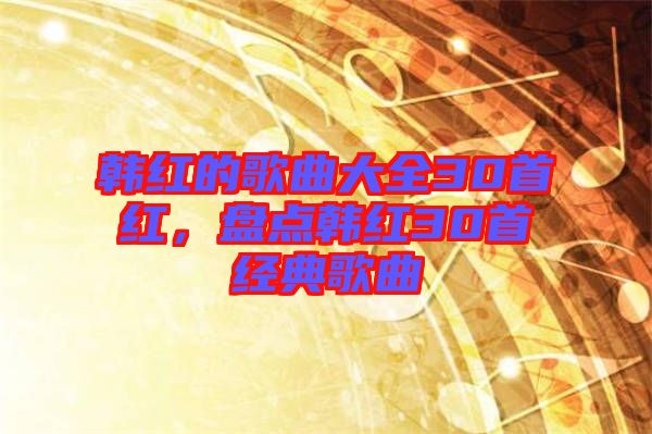 韓紅的歌曲大全30首紅，盤點韓紅30首經典歌曲