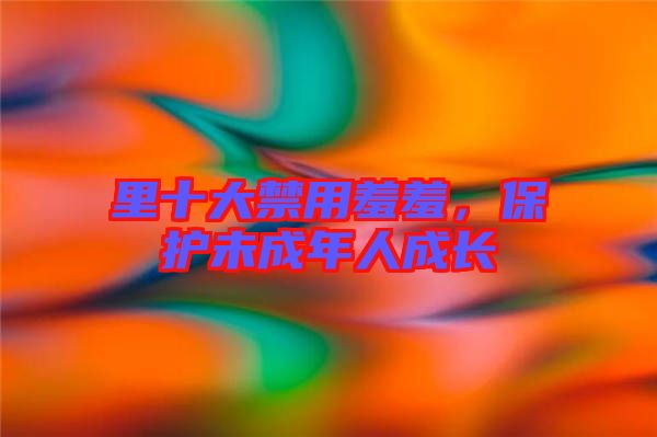 里十大禁用羞羞，保護未成年人成長
