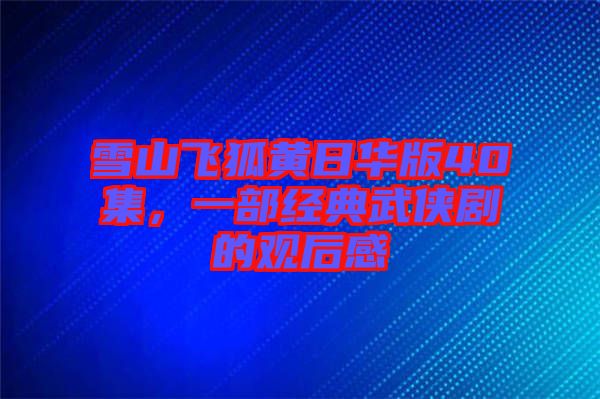 雪山飛狐黃日華版40集，一部經(jīng)典武俠劇的觀(guān)后感